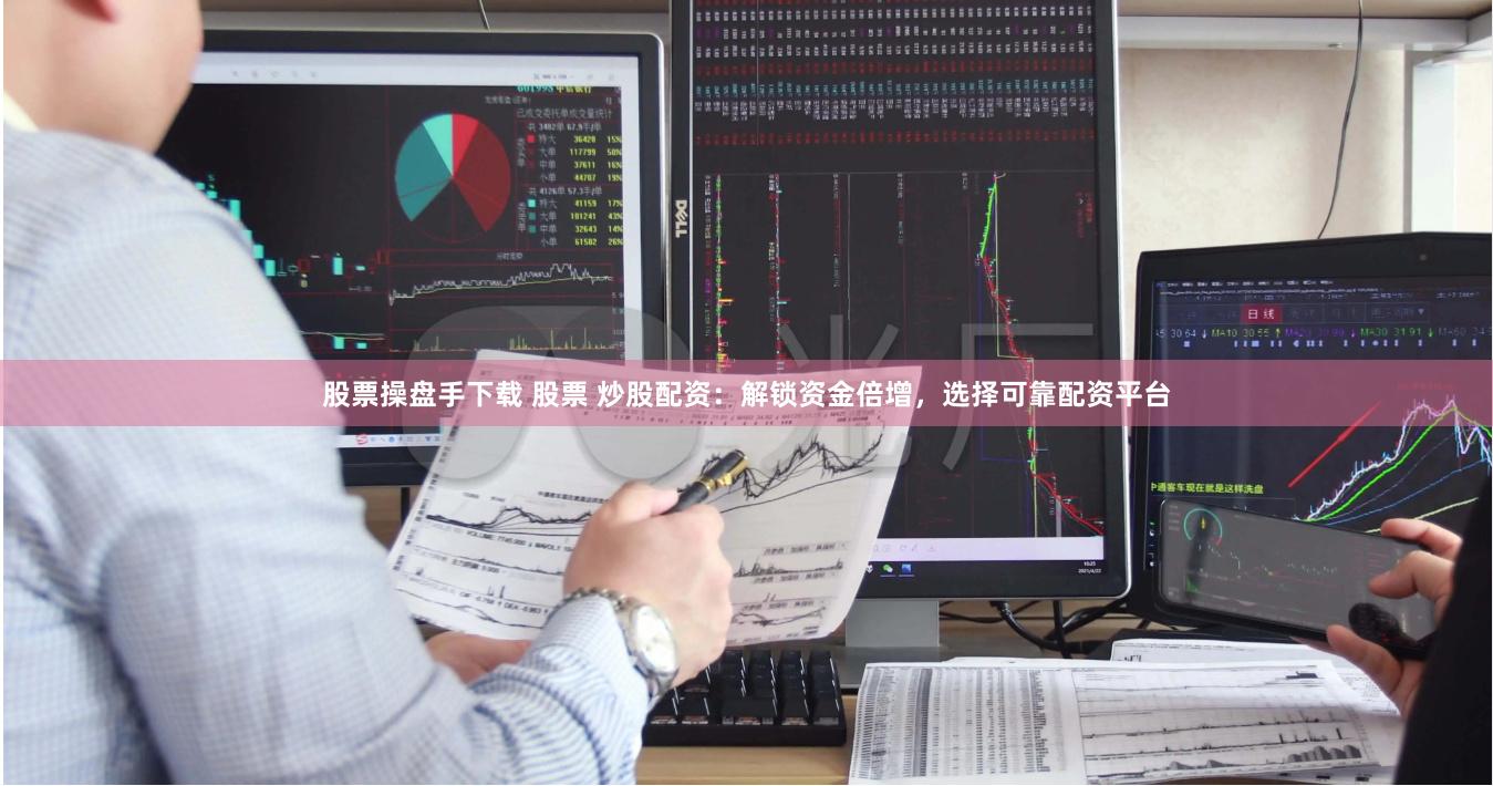 股票操盘手下载 股票 炒股配资：解锁资金倍增，选择可靠配资平台
