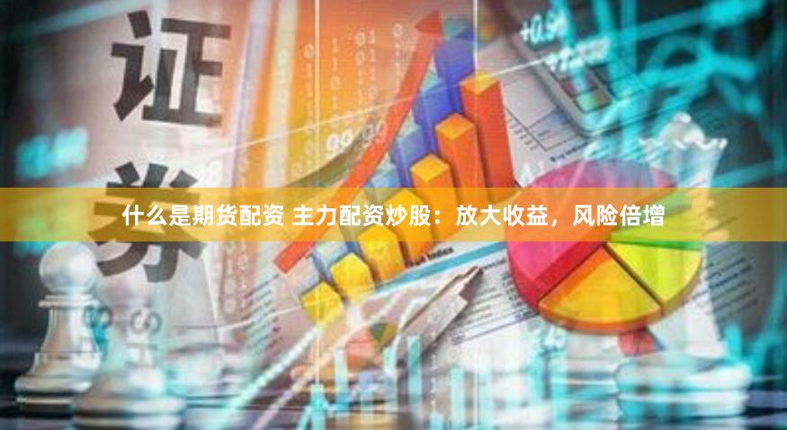 什么是期货配资 主力配资炒股：放大收益，风险倍增