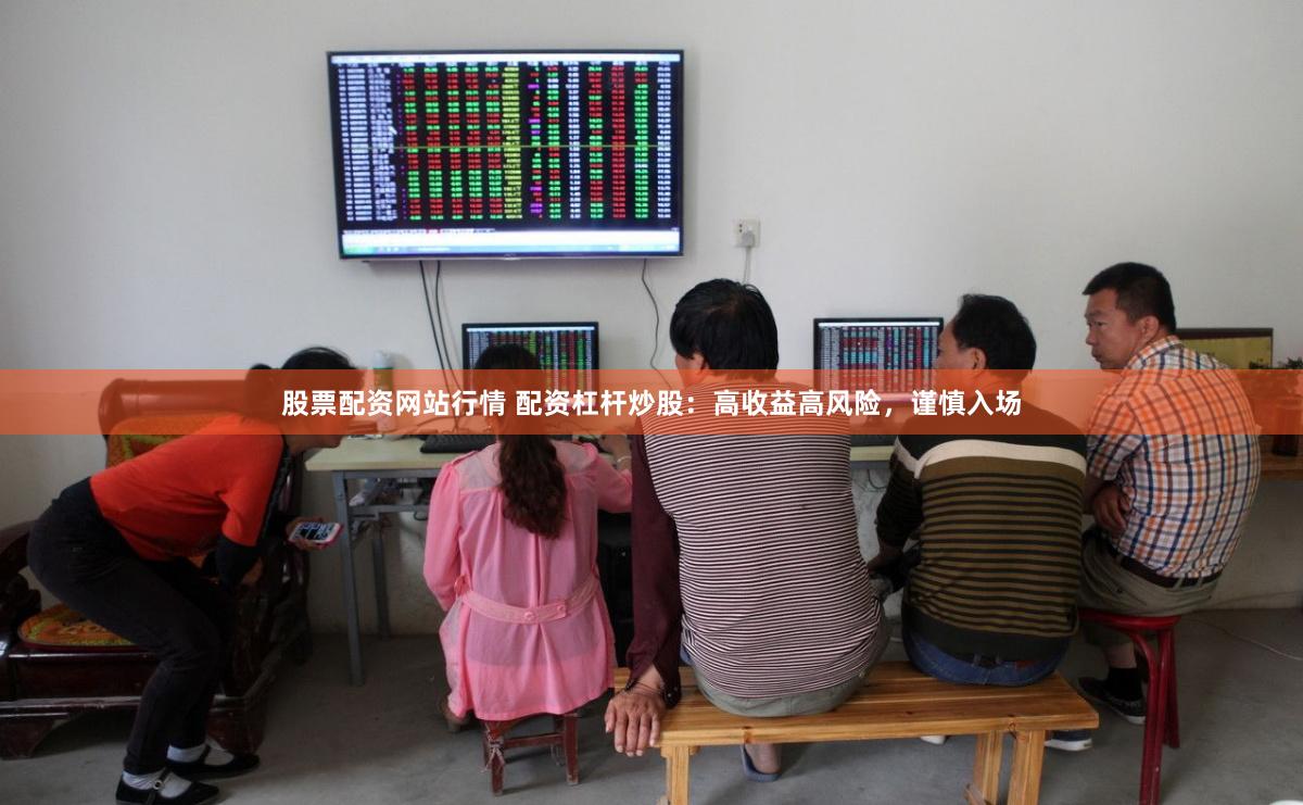 股票配资网站行情 配资杠杆炒股：高收益高风险，谨慎入场