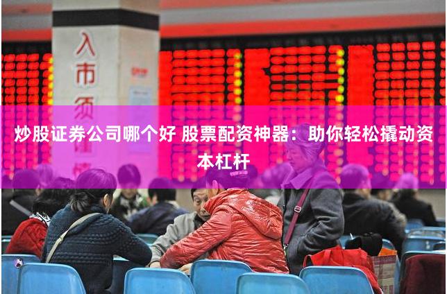 炒股证券公司哪个好 股票配资神器：助你轻松撬动资本杠杆