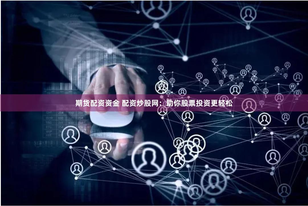 期货配资资金 配资炒股网：助你股票投资更轻松