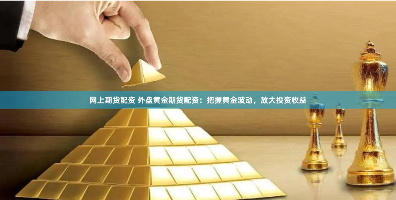 网上期货配资 外盘黄金期货配资：把握黄金波动，放大投资收益
