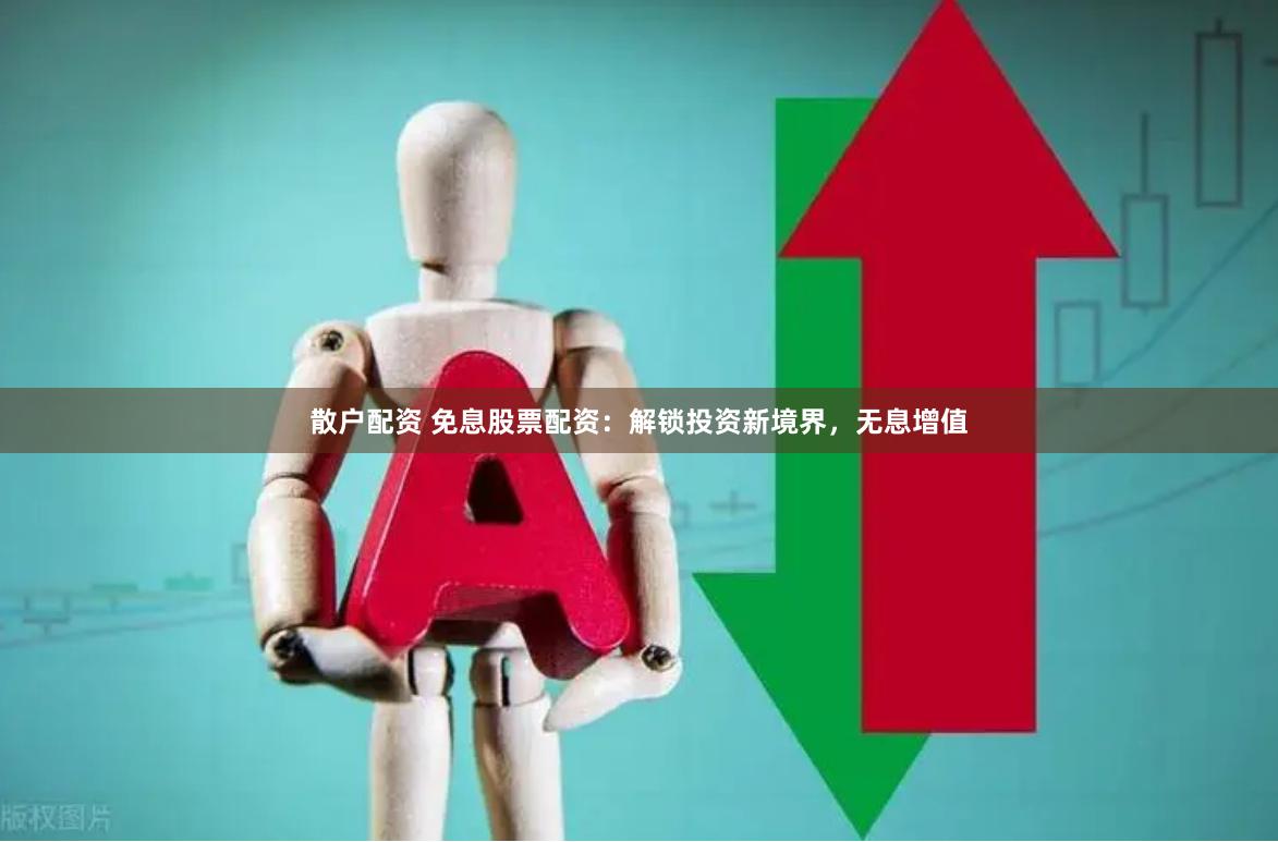 散户配资 免息股票配资：解锁投资新境界，无息增值