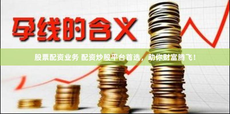 股票配资业务 配资炒股平台首选，助你财富腾飞！