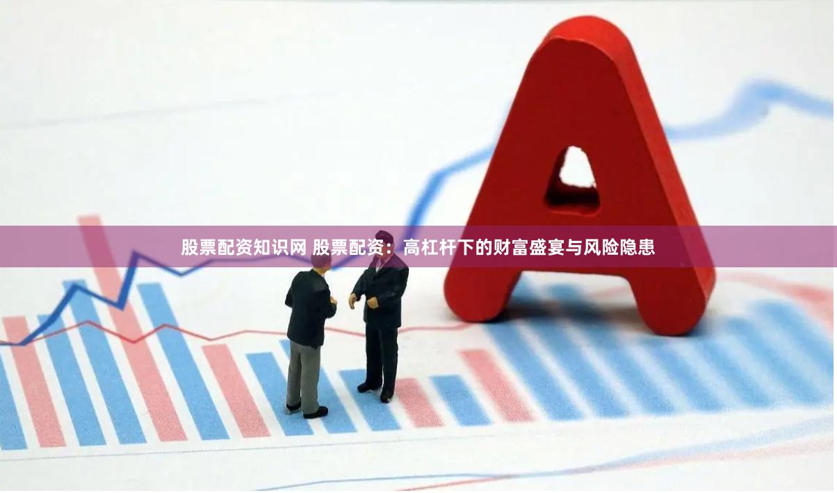 股票配资知识网 股票配资：高杠杆下的财富盛宴与风险隐患
