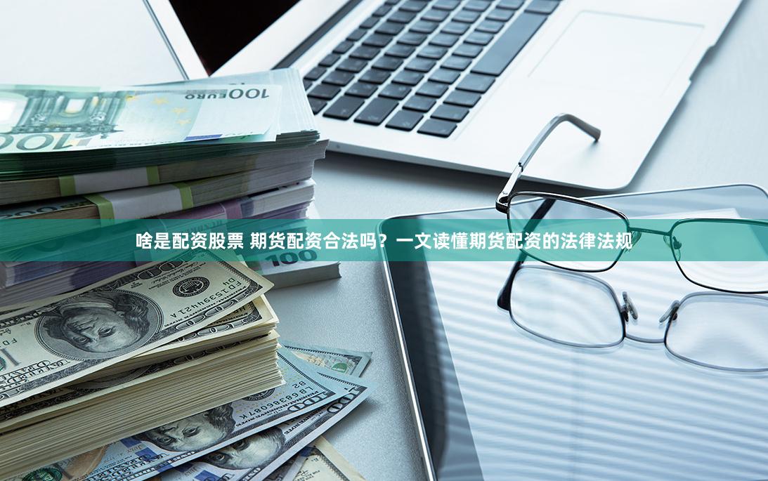 啥是配资股票 期货配资合法吗？一文读懂期货配资的法律法规