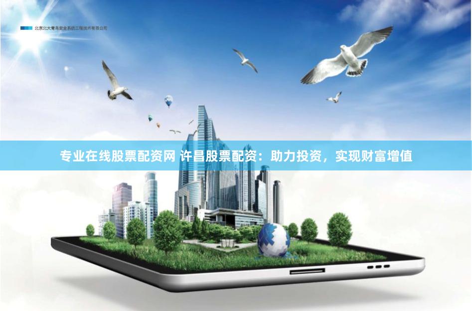 专业在线股票配资网 许昌股票配资：助力投资，实现财富增值