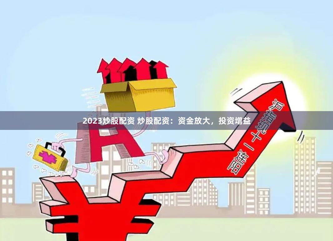 2023炒股配资 炒股配资：资金放大，投资增益