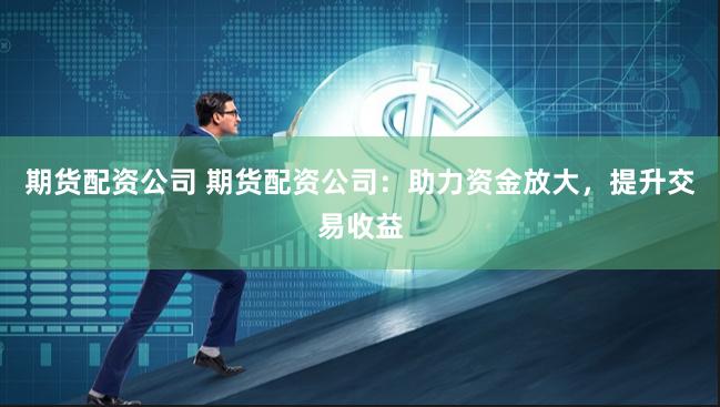 期货配资公司 期货配资公司：助力资金放大，提升交易收益