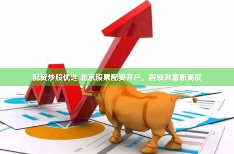 配资炒股优选 北京股票配资开户，解锁财富新高度