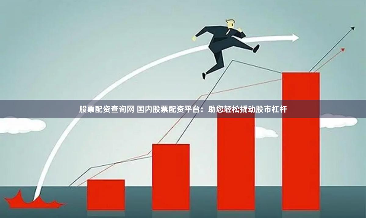 股票配资查询网 国内股票配资平台：助您轻松撬动股市杠杆