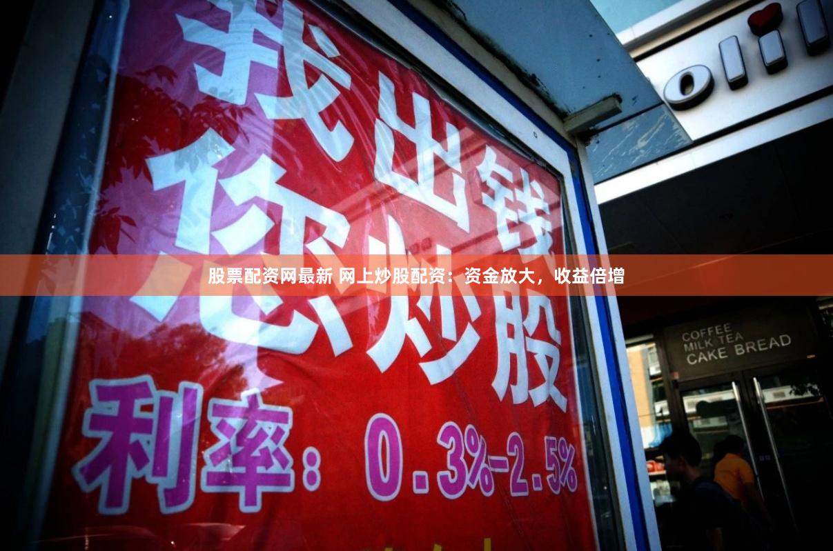 股票配资网最新 网上炒股配资：资金放大，收益倍增