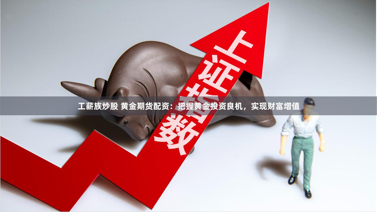 工薪族炒股 黄金期货配资：把握黄金投资良机，实现财富增值