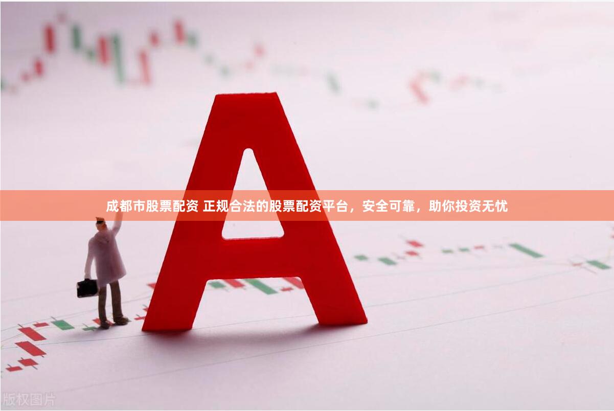 成都市股票配资 正规合法的股票配资平台，安全可靠，助你投资无忧