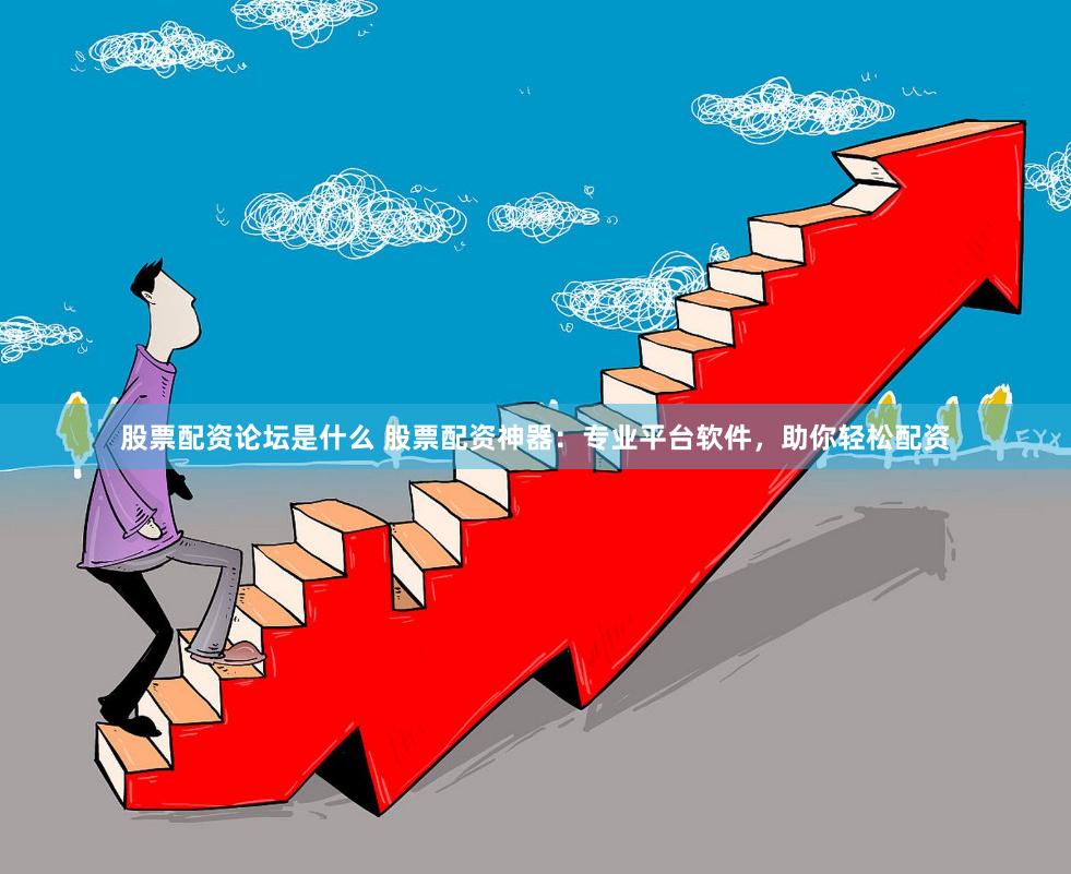 股票配资论坛是什么 股票配资神器：专业平台软件，助你轻松配资