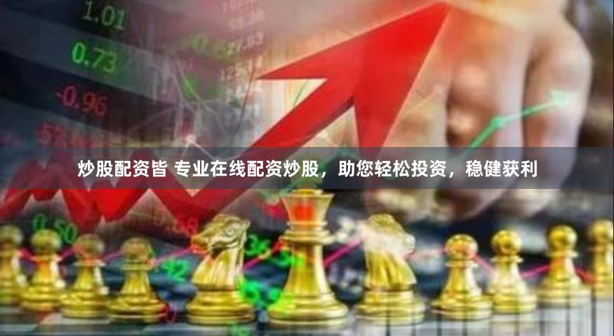 炒股配资皆 专业在线配资炒股，助您轻松投资，稳健获利