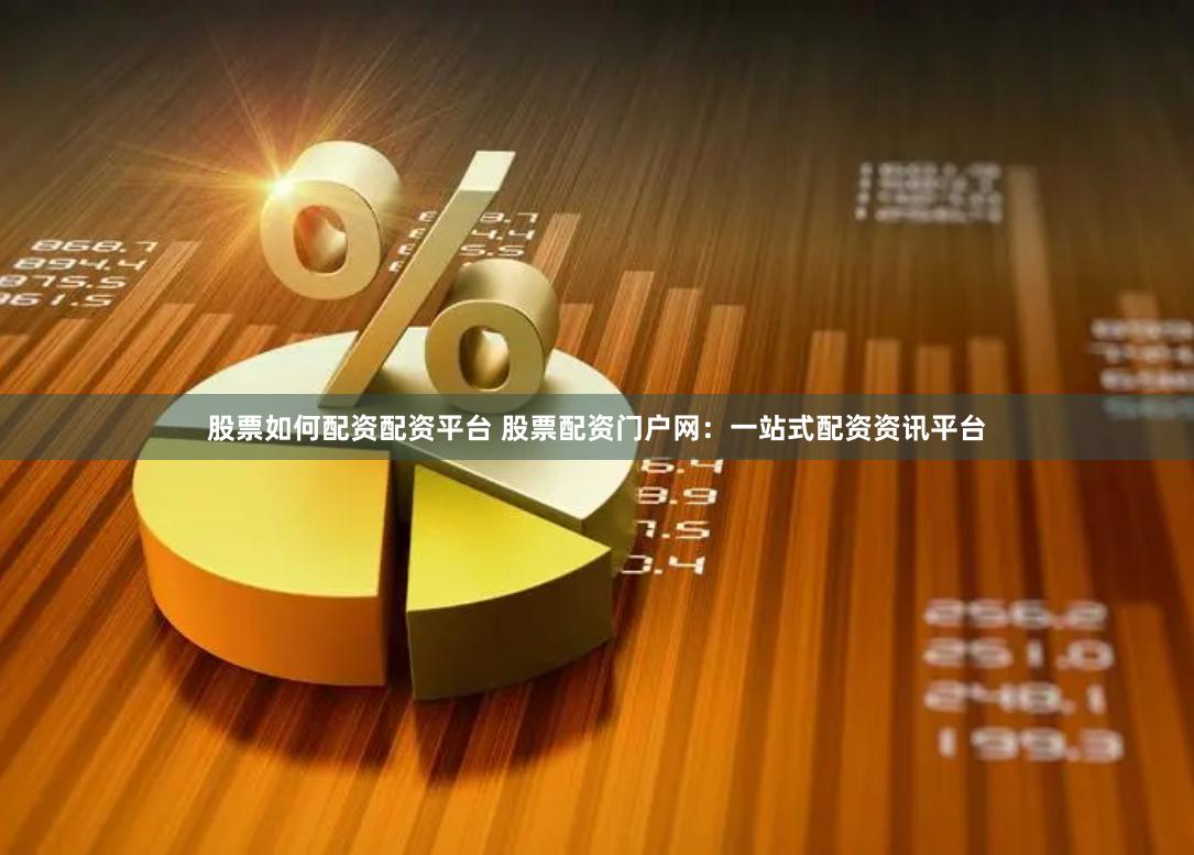 股票如何配资配资平台 股票配资门户网：一站式配资资讯平台
