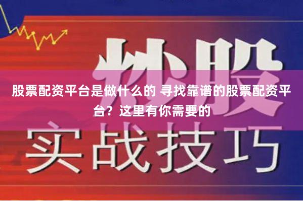 股票配资平台是做什么的 寻找靠谱的股票配资平台？这里有你需要的