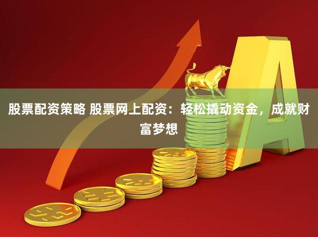 股票配资策略 股票网上配资：轻松撬动资金，成就财富梦想