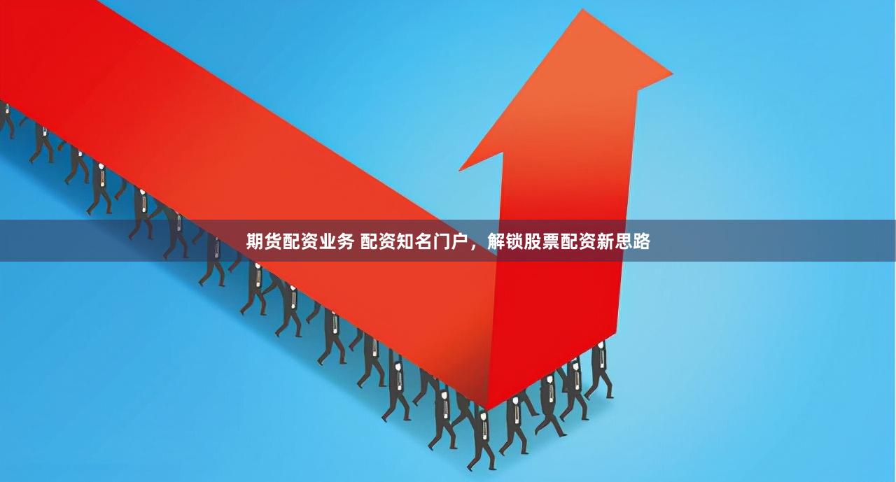 期货配资业务 配资知名门户，解锁股票配资新思路