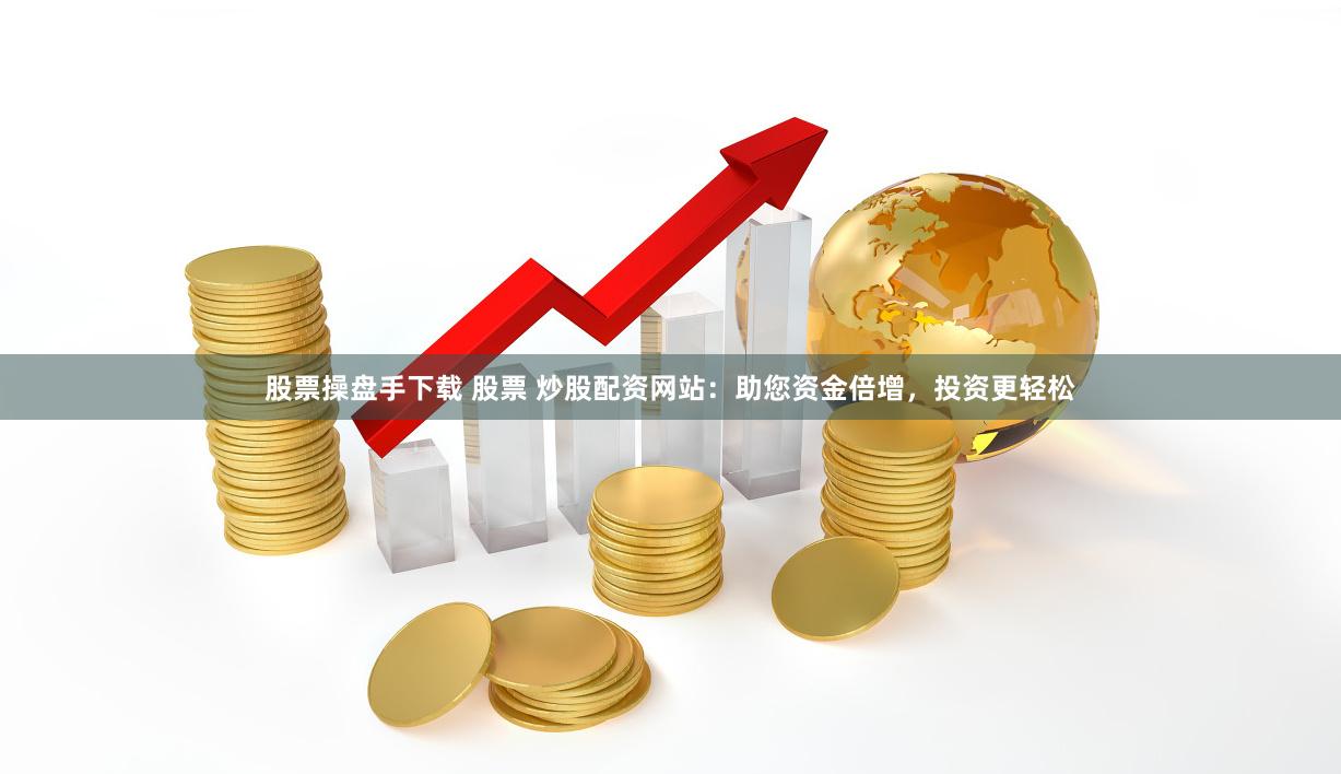 股票操盘手下载 股票 炒股配资网站：助您资金倍增，投资更轻松