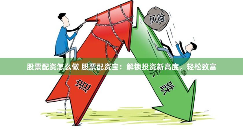 股票配资怎么做 股票配资宝：解锁投资新高度，轻松致富