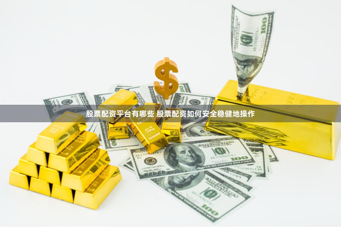 股票配资平台有哪些 股票配资如何安全稳健地操作