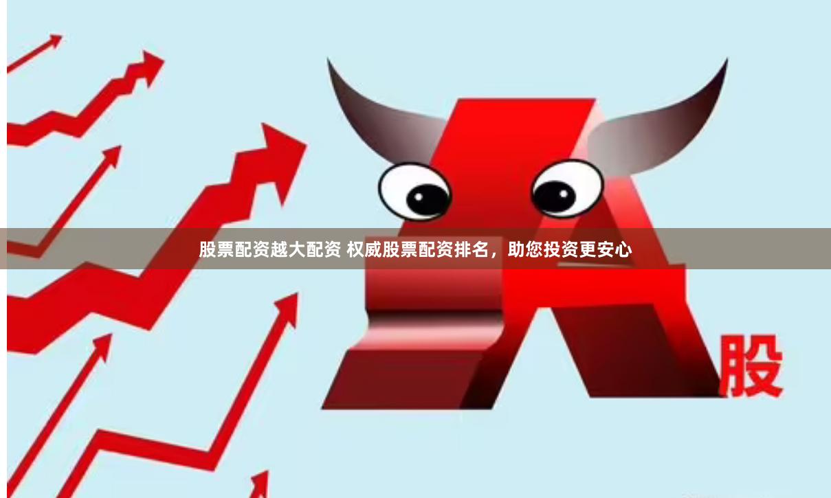 股票配资越大配资 权威股票配资排名，助您投资更安心
