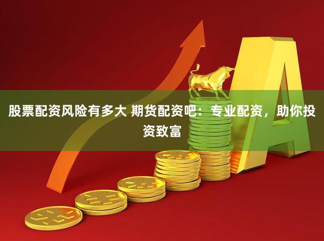 股票配资风险有多大 期货配资吧：专业配资，助你投资致富