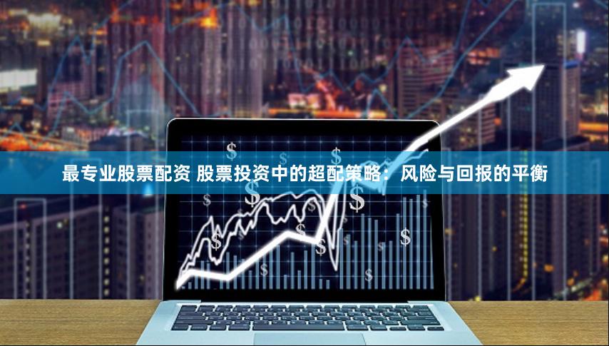 最专业股票配资 股票投资中的超配策略:风险与回报的平衡