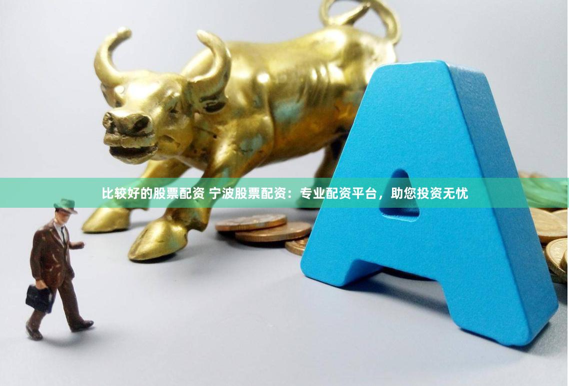 比较好的股票配资 宁波股票配资：专业配资平台，助您投资无忧