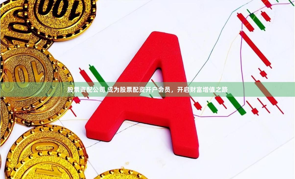 股票资配公司 成为股票配资开户会员,开启财富增值之路