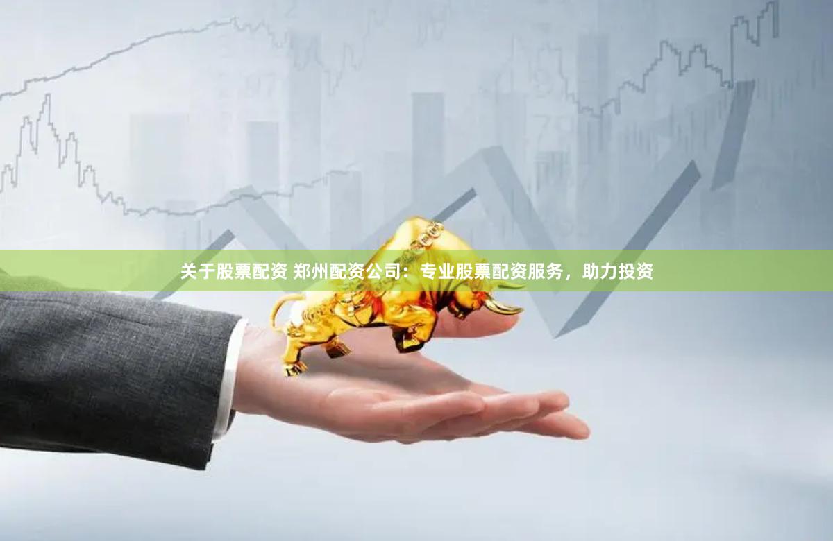 关于股票配资 郑州配资公司:专业股票配资服务,助力投资