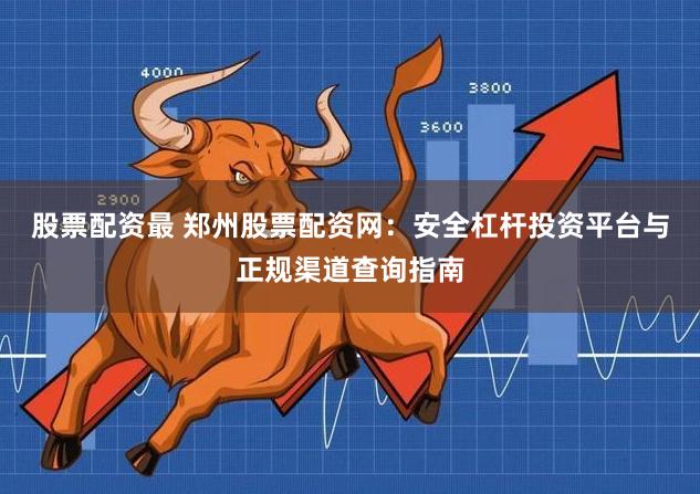 股票配资最 郑州股票配资网：安全杠杆投资平台与正规渠道查询指南