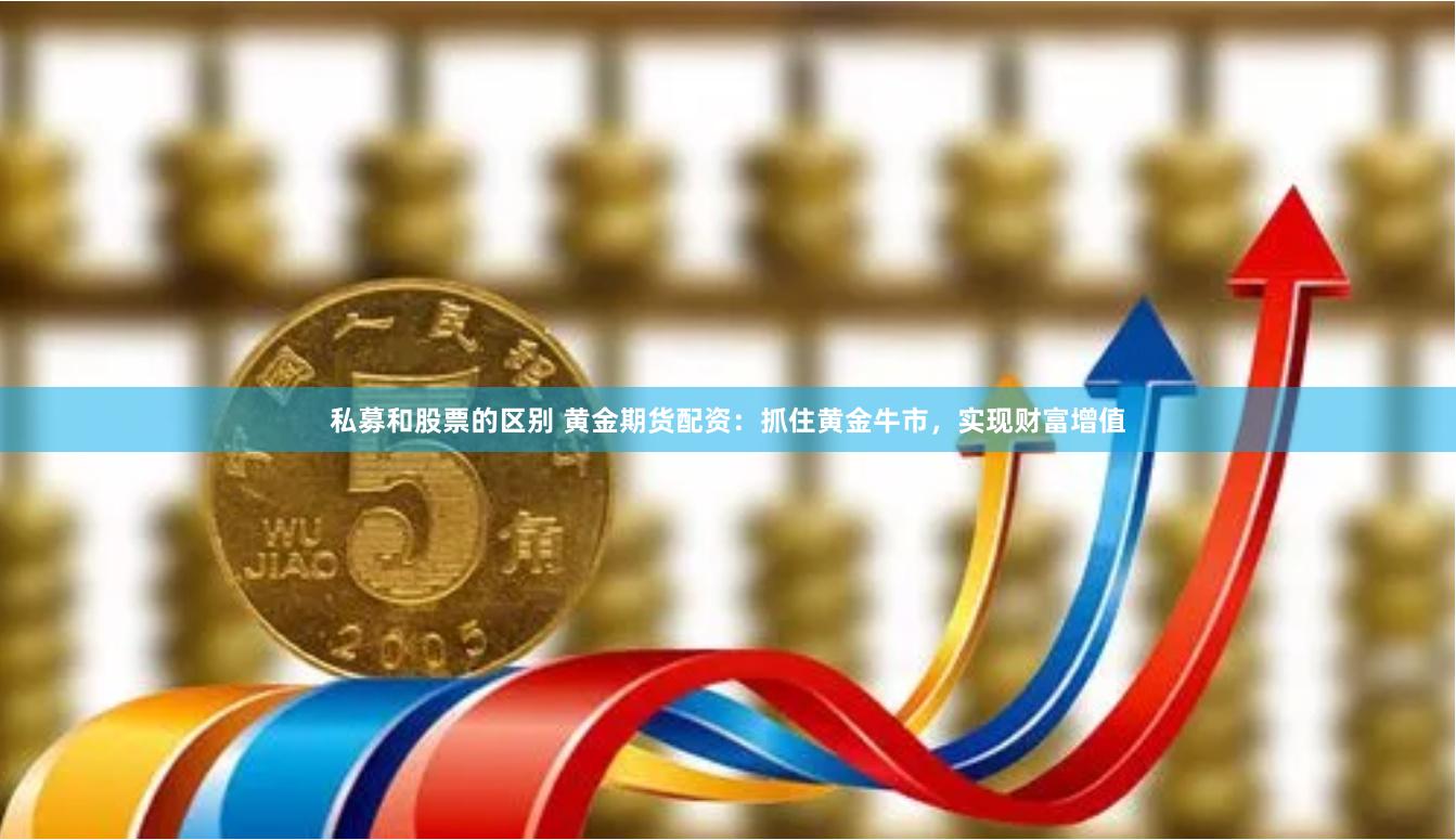 私募和股票的区别 黄金期货配资:抓住黄金牛市,实现财富增值
