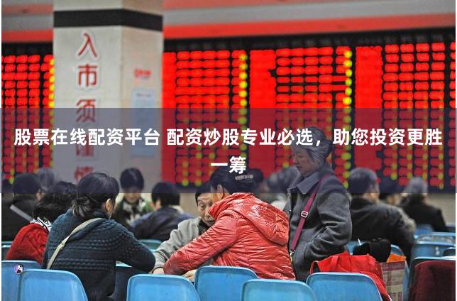 股票在线配资平台 配资炒股专业必选，助您投资更胜一筹
