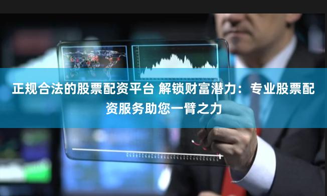 正规合法的股票配资平台 解锁财富潜力：专业股票配资服务助您一臂之力