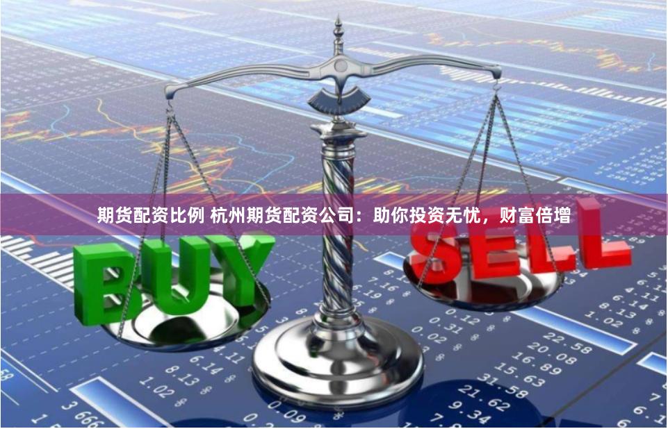期货配资比例 杭州期货配资公司：助你投资无忧，财富倍增