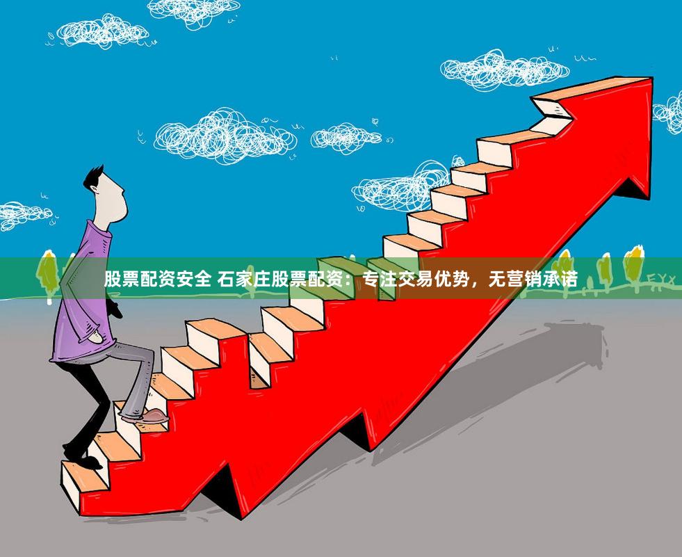 股票配资安全 石家庄股票配资:专注交易优势,无营销承诺