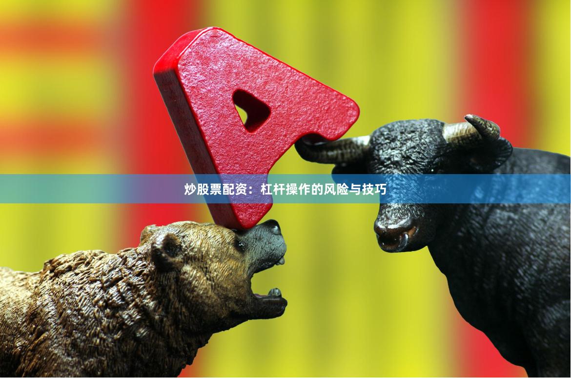炒股票配资：杠杆操作的风险与技巧