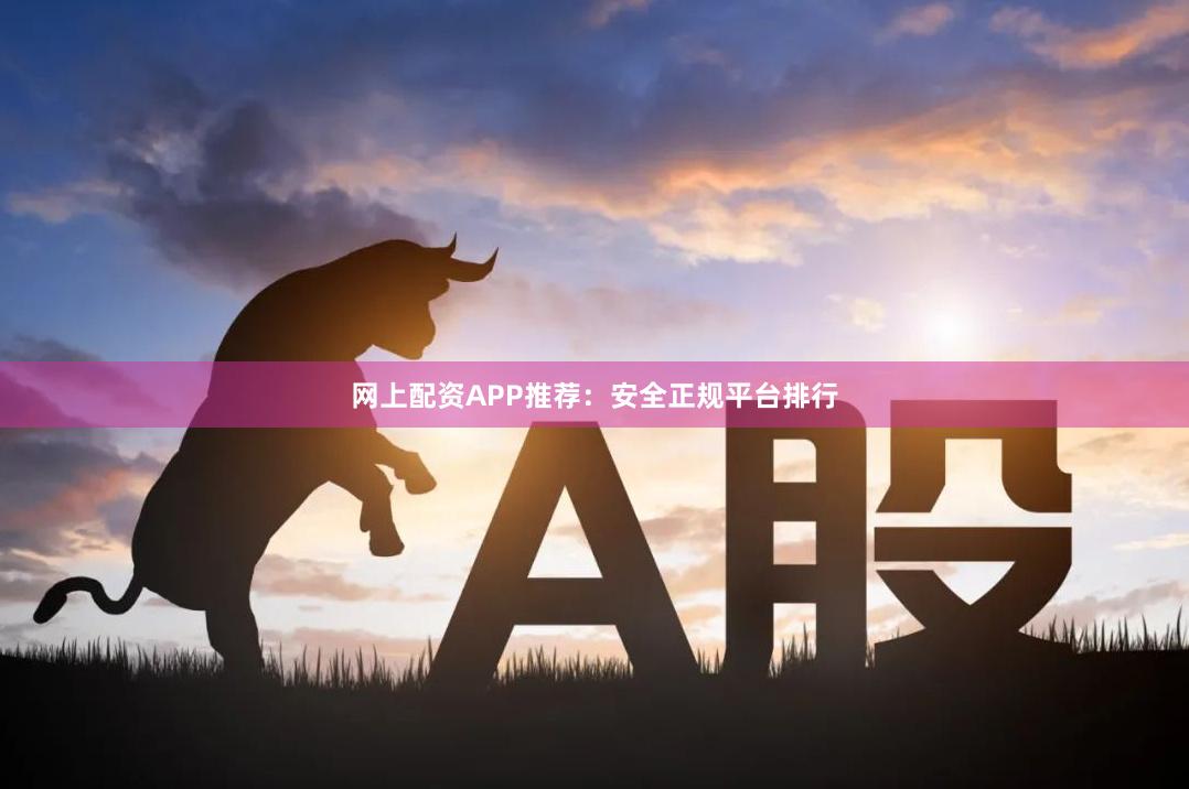 网上配资APP推荐：安全正规平台排行