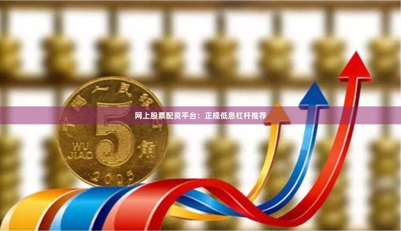网上股票配资平台：正规低息杠杆推荐